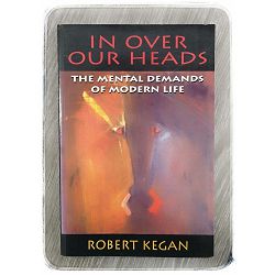 In over our heads The Mental Demands Of Modern Life Robert Kegan 